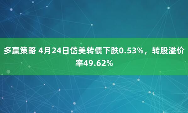 多赢策略 4月24日岱美转债下跌0.53%，转股溢价率49.62%