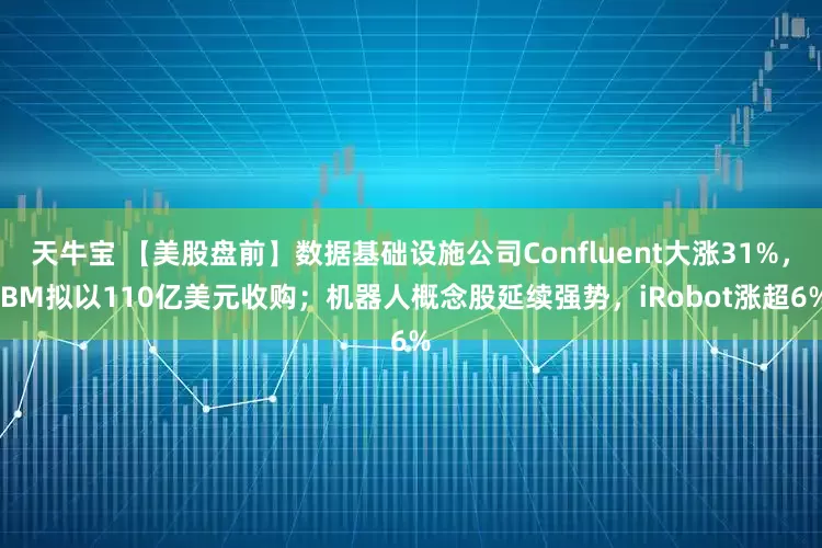 天牛宝 【美股盘前】数据基础设施公司Confluent大涨31%，IBM拟以110亿美元收购；机器人概念股延续强势，iRobot涨超6%