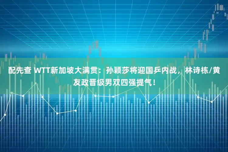 配先查 WTT新加坡大满贯：孙颖莎将迎国乒内战，林诗栋/黄友政晋级男双四强提气！