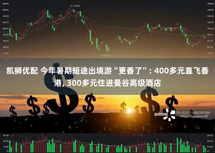 凯狮优配 今年暑期短途出境游“更香了”: 400多元直飞香港, 300多元住进曼谷高级酒店