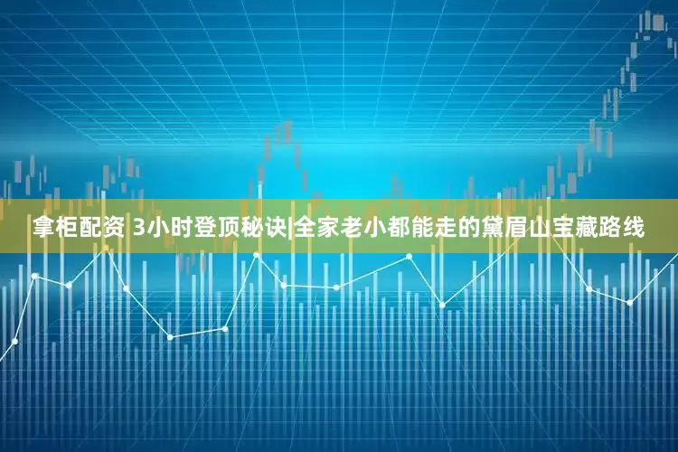 拿柜配资 3小时登顶秘诀|全家老小都能走的黛眉山宝藏路线